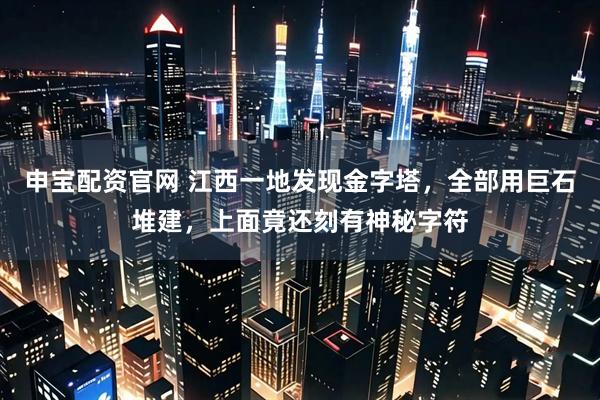 申宝配资官网 江西一地发现金字塔，全部用巨石堆建，上面竟还刻有神秘字符