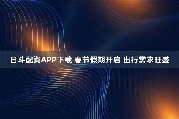 日斗配资APP下载 春节假期开启 出行需求旺盛